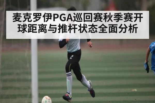 麦克罗伊PGA巡回赛秋季赛开球距离与推杆状态全面分析