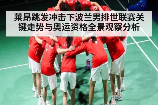 莱昂跳发冲击下波兰男排世联赛关键走势与奥运资格全景观察分析